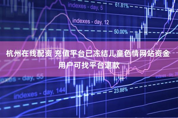 杭州在线配资 充值平台已冻结儿童色情网站资金 用户可找平台退款