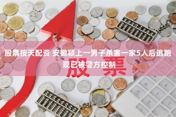 股票按天配资 安徽颍上一男子杀害一家5人后逃跑 现已被警方控制