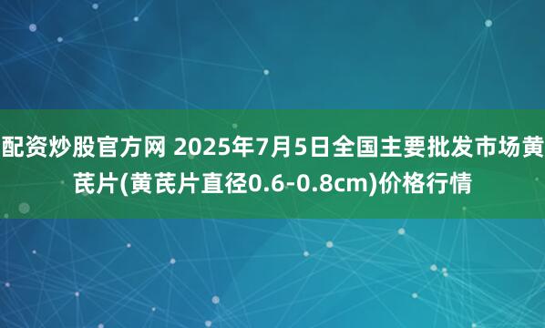 配资炒股官方网 2025年7月5日全国主要批发市场黄芪片(黄芪片直径0.6-0.8cm)价格行情