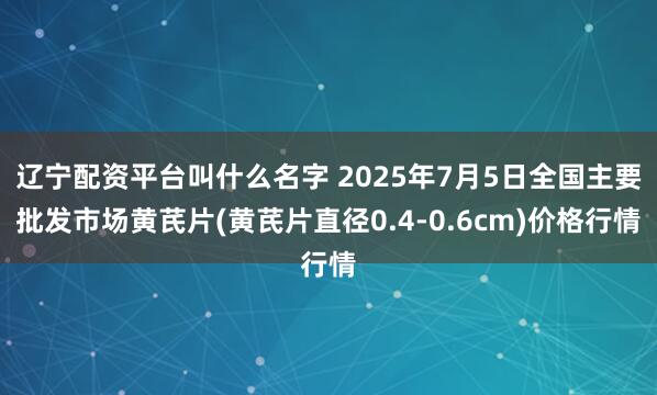 辽宁配资平台叫什么名字 2025年7月5日全国主要批发市场黄芪片(黄芪片直径0.4-0.6cm)价格行情