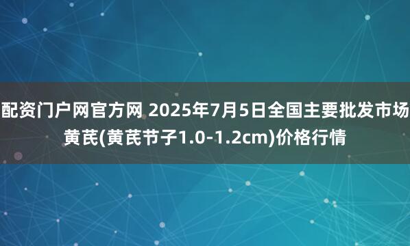 配资门户网官方网 2025年7月5日全国主要批发市场黄芪(黄芪节子1.0-1.2cm)价格行情