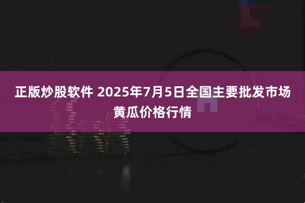 正版炒股软件 2025年7月5日全国主要批发市场黄瓜价格行情