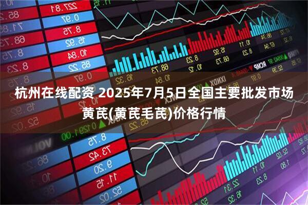杭州在线配资 2025年7月5日全国主要批发市场黄芪(黄芪毛芪)价格行情