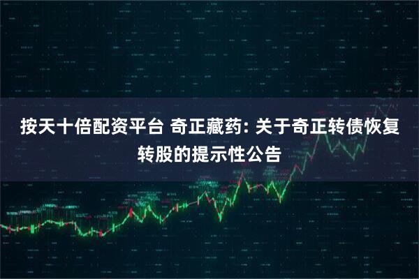 按天十倍配资平台 奇正藏药: 关于奇正转债恢复转股的提示性公告