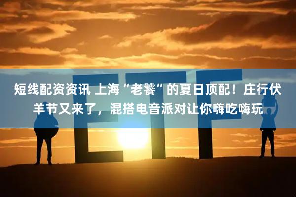 短线配资资讯 上海“老饕”的夏日顶配！庄行伏羊节又来了，混搭电音派对让你嗨吃嗨玩