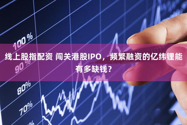 线上股指配资 闯关港股IPO，频繁融资的亿纬锂能有多缺钱？