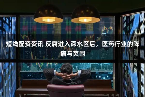 短线配资资讯 反腐进入深水区后，医药行业的阵痛与突围