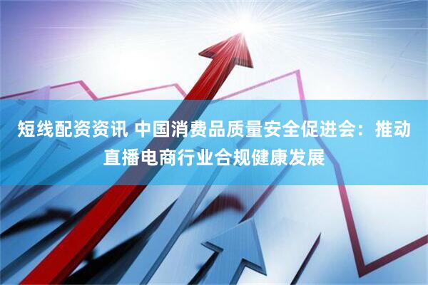 短线配资资讯 中国消费品质量安全促进会：推动直播电商行业合规健康发展