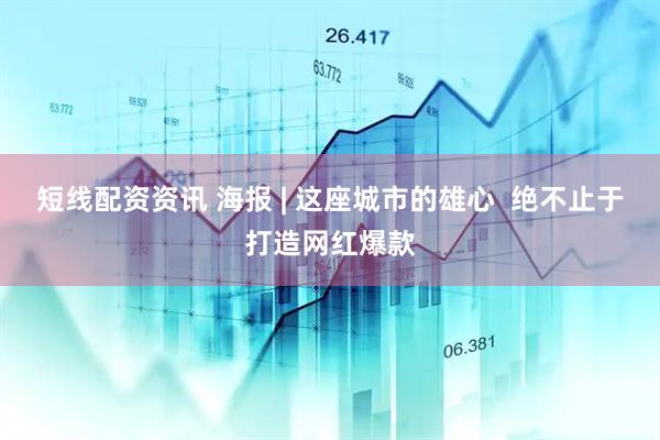 短线配资资讯 海报 | 这座城市的雄心  绝不止于打造网红爆款