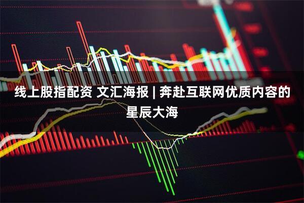线上股指配资 文汇海报 | 奔赴互联网优质内容的星辰大海