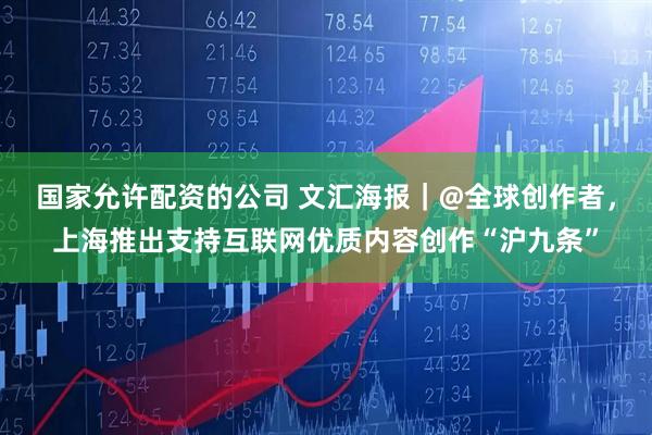 国家允许配资的公司 文汇海报｜@全球创作者，上海推出支持互联网优质内容创作“沪九条”