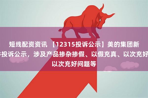 短线配资资讯 【12315投诉公示】美的集团新增39件投诉公示，涉及产品掺杂掺假、以假充真、以次充好问题等