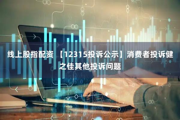 线上股指配资 【12315投诉公示】消费者投诉健之佳其他投诉问题