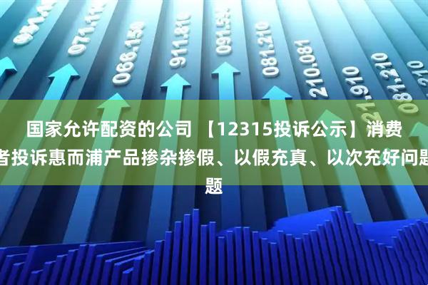 国家允许配资的公司 【12315投诉公示】消费者投诉惠而浦产品掺杂掺假、以假充真、以次充好问题