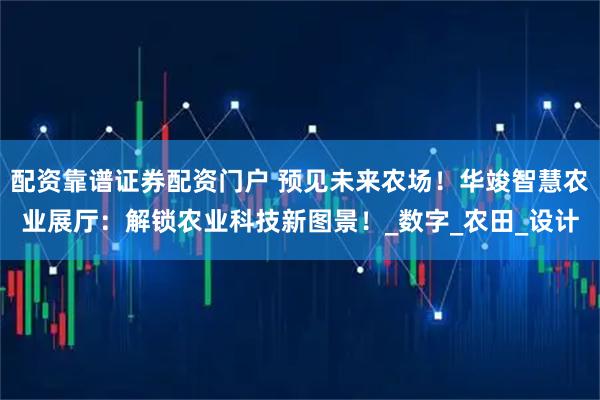 配资靠谱证券配资门户 预见未来农场！华竣智慧农业展厅：解锁农业科技新图景！_数字_农田_设计