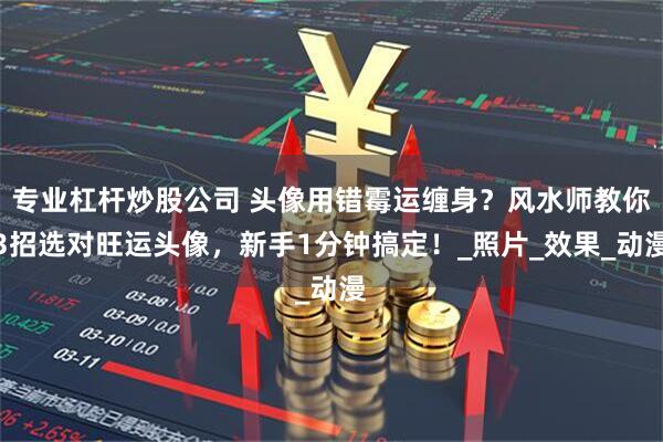 专业杠杆炒股公司 头像用错霉运缠身？风水师教你3招选对旺运头像，新手1分钟搞定！_照片_效果_动漫