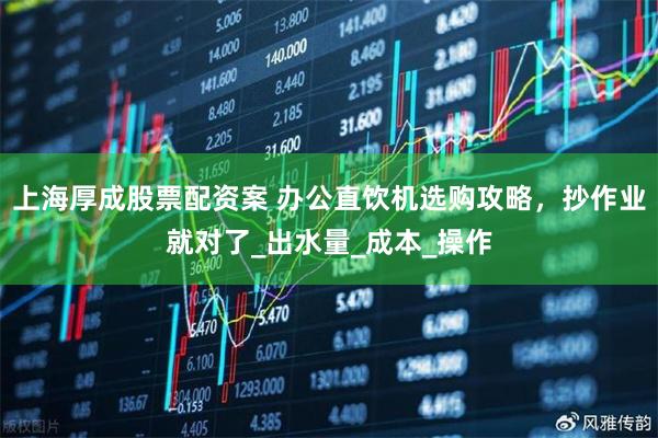 上海厚成股票配资案 办公直饮机选购攻略，抄作业就对了_出水量_成本_操作