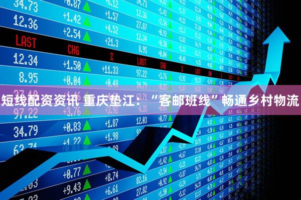 短线配资资讯 重庆垫江：“客邮班线”畅通乡村物流