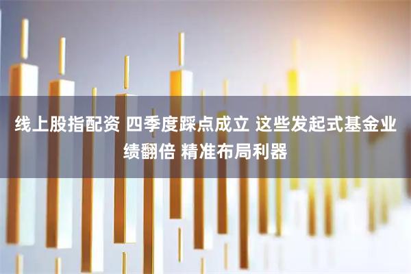 线上股指配资 四季度踩点成立 这些发起式基金业绩翻倍 精准布局利器