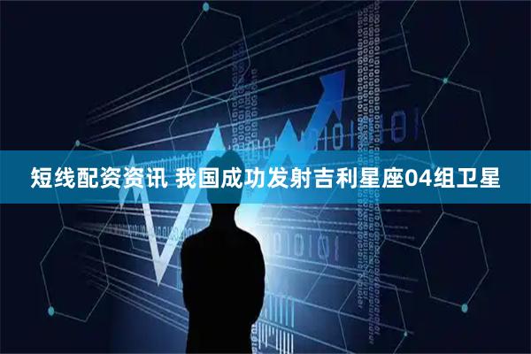 短线配资资讯 我国成功发射吉利星座04组卫星