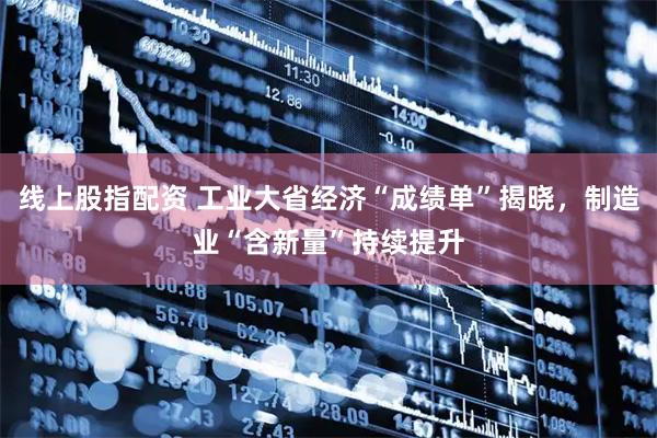 线上股指配资 工业大省经济“成绩单”揭晓，制造业“含新量”持续提升