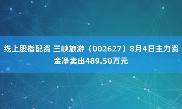 线上股指配资 三峡旅游（002627）8月4日主力资金净卖出489.50万元