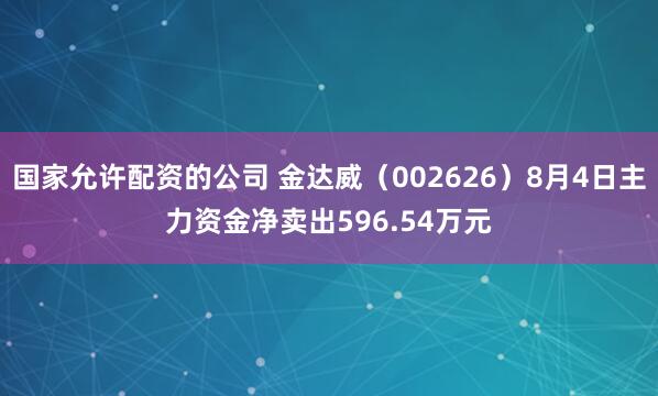 国家允许配资的公司 金达威（002626）8月4日主力资金净卖出596.54万元