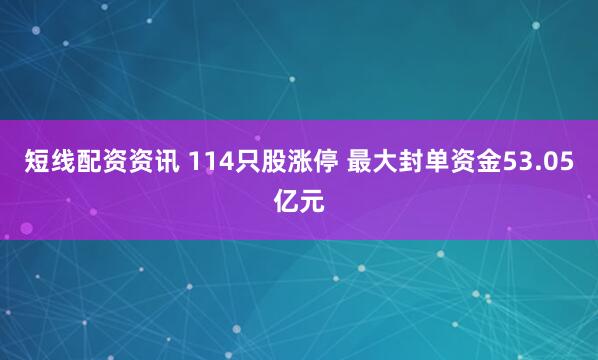 短线配资资讯 114只股涨停 最大封单资金53.05亿元