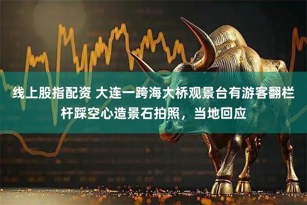 线上股指配资 大连一跨海大桥观景台有游客翻栏杆踩空心造景石拍照，当地回应