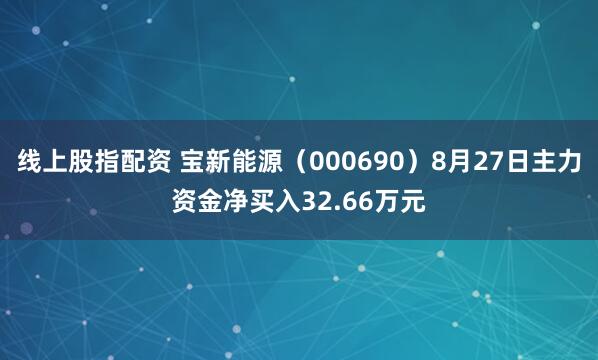 线上股指配资 宝新能源（000690）8月27日主力资金净买入32.66万元
