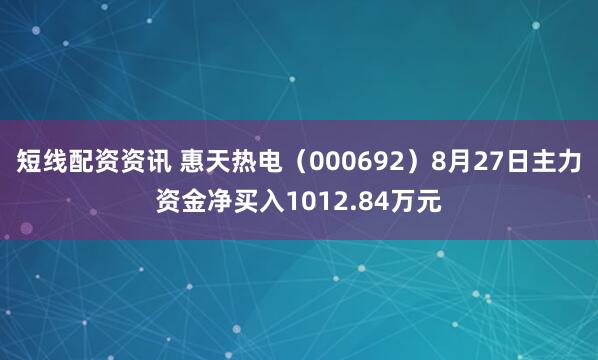 短线配资资讯 惠天热电（000692）8月27日主力资金净买入1012.84万元
