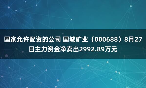 国家允许配资的公司 国城矿业（000688）8月27日主力资金净卖出2992.89万元