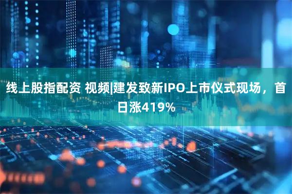线上股指配资 视频|建发致新IPO上市仪式现场，首日涨419%