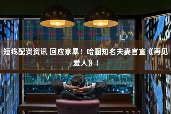 短线配资资讯 回应家暴！哈圈知名夫妻官宣《再见爱人》！