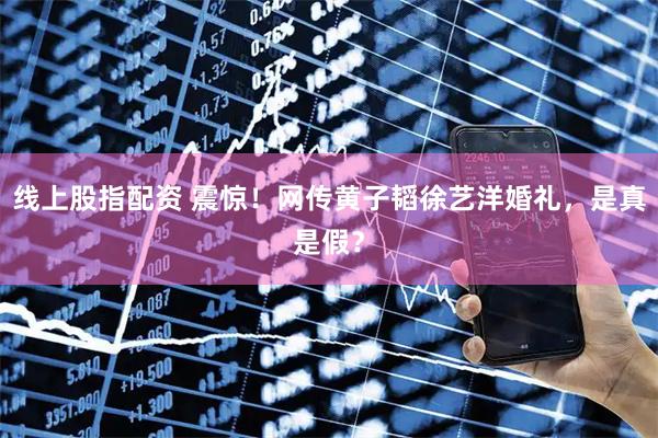 线上股指配资 震惊！网传黄子韬徐艺洋婚礼，是真是假？