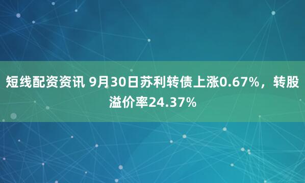 短线配资资讯 9月30日苏利转债上涨0.67%,转股溢价率24.37%