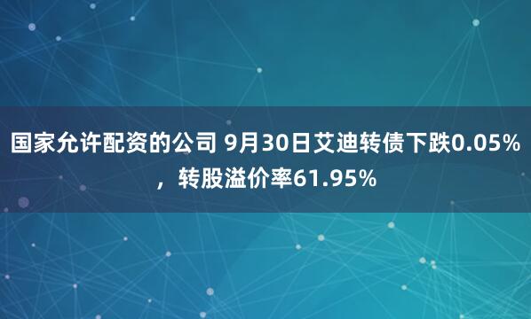 国家允许配资的公司 9月30日艾迪转债下跌0.05%,转股溢价率61.95%