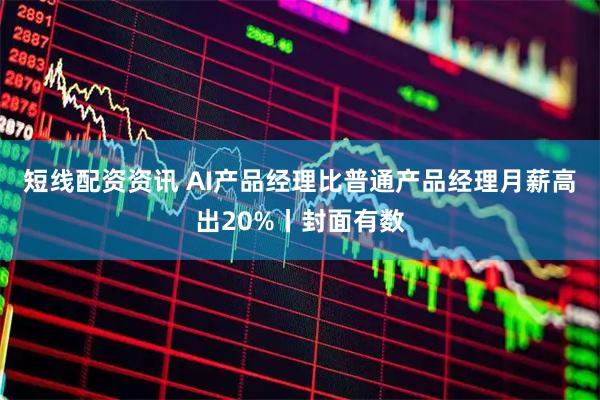 短线配资资讯 AI产品经理比普通产品经理月薪高出20%丨封面有数