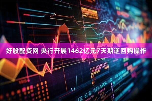 好股配资网 央行开展1462亿元7天期逆回购操作