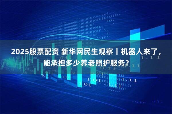 2025股票配资 新华网民生观察丨机器人来了，能承担多少养老照护服务？