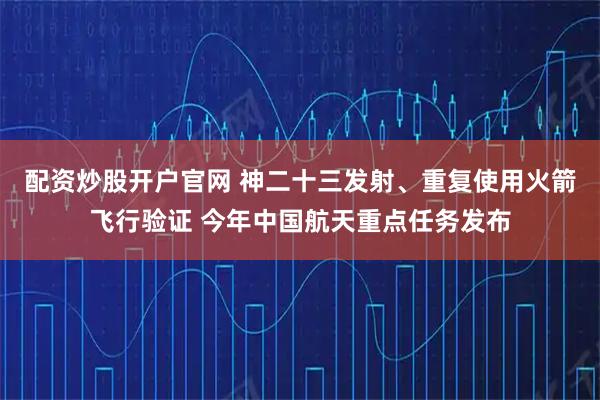 配资炒股开户官网 神二十三发射、重复使用火箭飞行验证 今年中国航天重点任务发布
