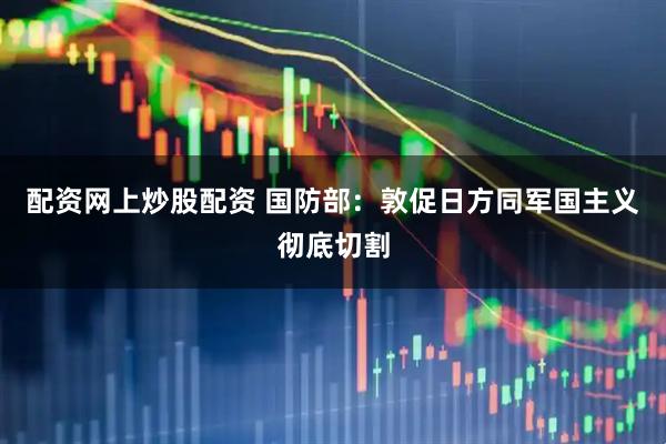 配资网上炒股配资 国防部：敦促日方同军国主义彻底切割