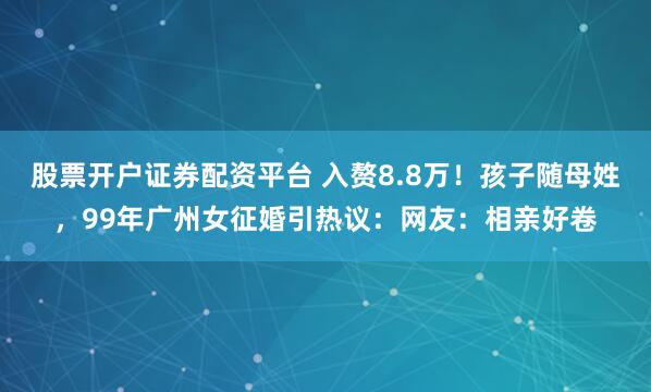 股票开户证券配资平台 入赘8.8万！孩子随母姓，99年广州女征婚引热议：网友：相亲好卷
