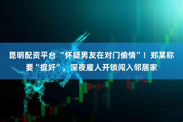 昆明配资平台 “怀疑男友在对门偷情”！郑某称要“捉奸”，深夜雇人开锁闯入邻居家