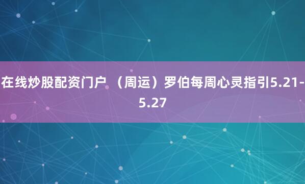 在线炒股配资门户 （周运）罗伯每周心灵指引5.21-5.27