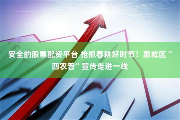 安全的股票配资平台 抢抓春耕好时节！惠城区“四农普”宣传走进一线
