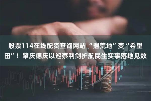 股票114在线配资查询网站 “撂荒地”变“希望田”！肇庆德庆以巡察利剑护航民生实事落地见效
