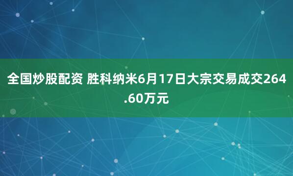 全国炒股配资 胜科纳米6月17日大宗交易成交264.60万元