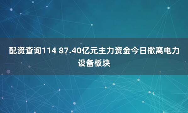 配资查询114 87.40亿元主力资金今日撤离电力设备板块