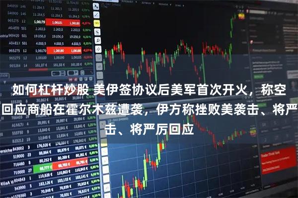 如何杠杆炒股 美伊签协议后美军首次开火，称空袭伊朗回应商船在霍尔木兹遭袭，伊方称挫败美袭击、将严厉回应